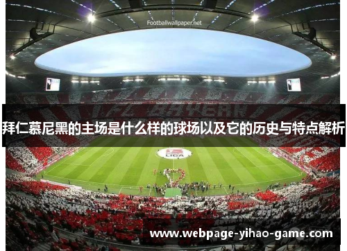 拜仁慕尼黑的主场是什么样的球场以及它的历史与特点解析 拜仁慕尼黑的主场是什么样的球场以及它的历史与特点解析
