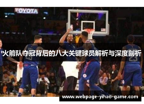 火箭队夺冠背后的八大关键球员解析与深度剖析 火箭队夺冠背后的八大关键球员解析与深度剖析