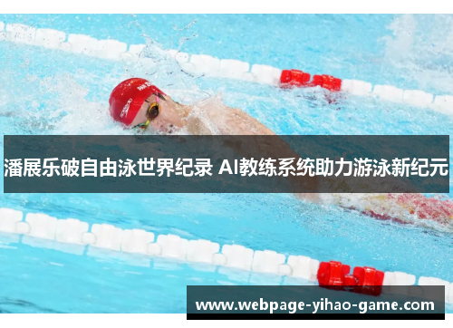 潘展乐破自由泳世界纪录 AI教练系统助力游泳新纪元 潘展乐破自由泳世界纪录 AI教练系统助力游泳新纪元