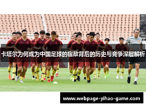 卡塔尔为何成为中国足球的宿敌背后的历史与竞争深层解析 卡塔尔为何成为中国足球的宿敌背后的历史与竞争深层解析