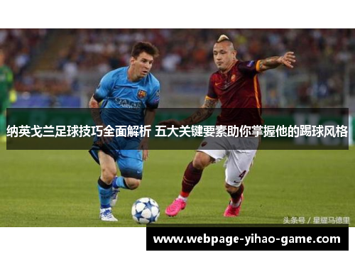 纳英戈兰足球技巧全面解析 五大关键要素助你掌握他的踢球风格 纳英戈兰足球技巧全面解析 五大关键要素助你掌握他的踢球风格