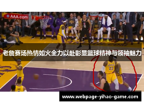 老詹赛场热情如火全力以赴彰显篮球精神与领袖魅力