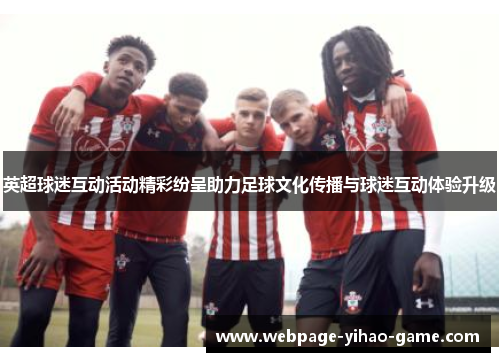英超球迷互动活动精彩纷呈助力足球文化传播与球迷互动体验升级 英超球迷互动活动精彩纷呈助力足球文化传播与球迷互动体验升级