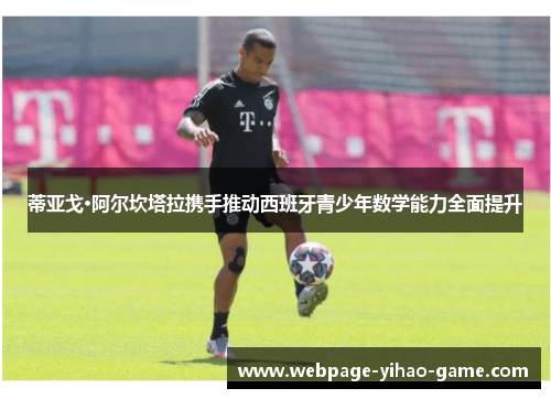 蒂亚戈·阿尔坎塔拉携手推动西班牙青少年数学能力全面提升