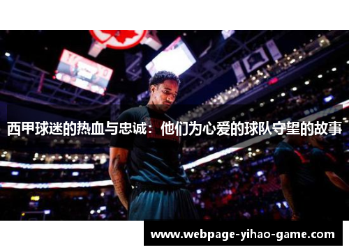 西甲球迷的热血与忠诚:他们为心爱的球队守望的故事 西甲球迷的热血与忠诚:他们为心爱的球队守望的故事