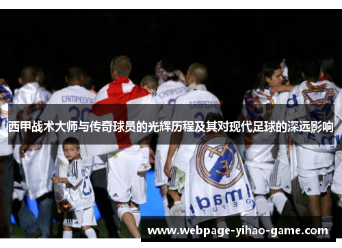 西甲战术大师与传奇球员的光辉历程及其对现代足球的深远影响