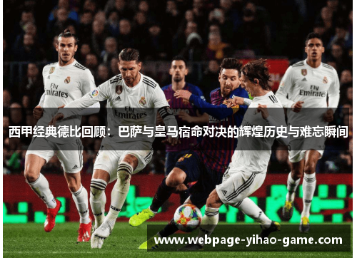 西甲经典德比回顾:巴萨与皇马宿命对决的辉煌历史与难忘瞬间 西甲经典德比回顾:巴萨与皇马宿命对决的辉煌历史与难忘瞬间