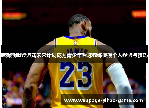 詹姆斯哈登透露未来计划成为青少年篮球教练传授个人经验与技巧 詹姆斯哈登透露未来计划成为青少年篮球教练传授个人经验与技巧