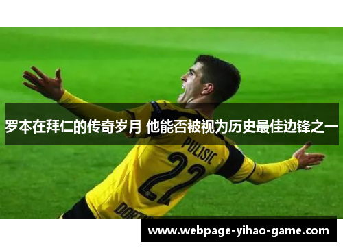 罗本在拜仁的传奇岁月 他能否被视为历史最佳边锋之一 罗本在拜仁的传奇岁月 他能否被视为历史最佳边锋之一