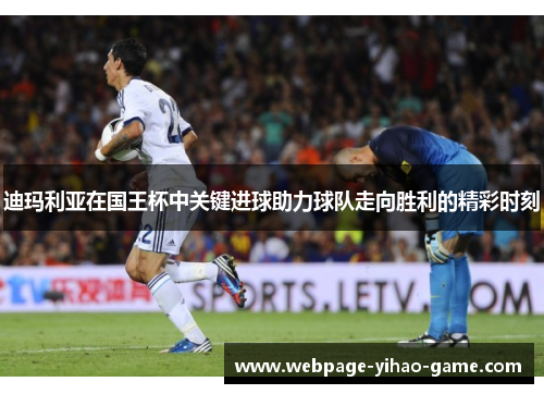 迪玛利亚在国王杯中关键进球助力球队走向胜利的精彩时刻 迪玛利亚在国王杯中关键进球助力球队走向胜利的精彩时刻