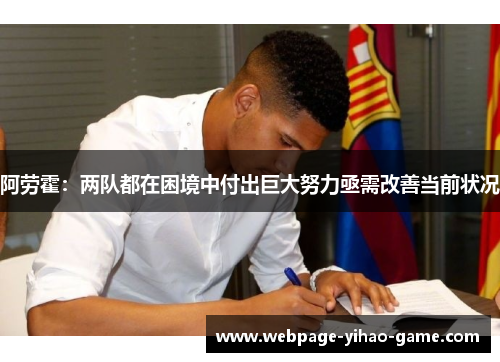 阿劳霍:两队都在困境中付出巨大努力亟需改善当前状况 阿劳霍:两队都在困境中付出巨大努力亟需改善当前状况