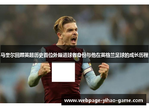 马奎尔回顾英超历史首位外籍进球者身份与他在英格兰足球的成长历程