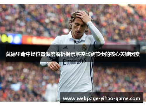 莫德里奇中场位置深度解析揭示掌控比赛节奏的核心关键因素