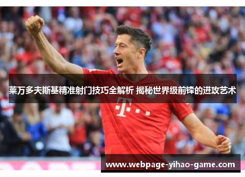 莱万多夫斯基精准射门技巧全解析 揭秘世界级前锋的进攻艺术