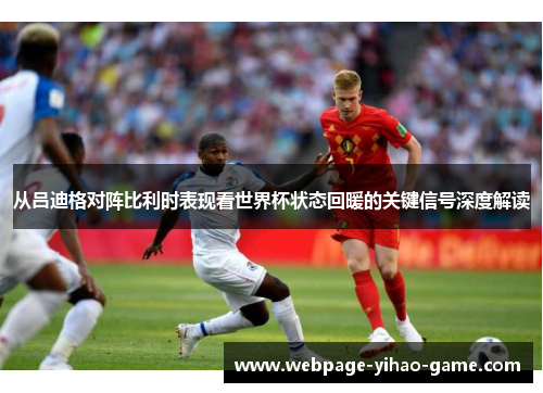 从吕迪格对阵比利时表现看世界杯状态回暖的关键信号深度解读