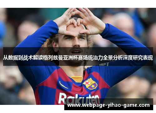 从数据到战术解读格列兹曼亚洲杯赛场统治力全景分析深度研究表现 从数据到战术解读格列兹曼亚洲杯赛场统治力全景分析深度研究表现