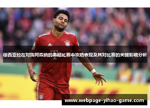 穆西亚拉在对阵阿森纳的英超比赛中攻防表现及其对比赛的关键影响分析 穆西亚拉在对阵阿森纳的英超比赛中攻防表现及其对比赛的关键影响分析