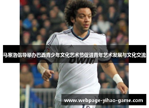 马塞洛倡导举办巴西青少年文化艺术节促进青年艺术发展与文化交流