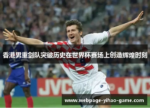 香港男重剑队突破历史在世界杯赛场上创造辉煌时刻